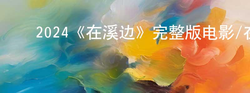 ﻿昌文君发布﻿2024《在溪边》完整版电影/在线观看/百度云-美剧天堂